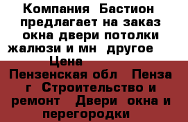 Компания «Бастион» предлагает на заказ окна,двери,потолки,жалюзи и мн. другое... › Цена ­ 10 000 - Пензенская обл., Пенза г. Строительство и ремонт » Двери, окна и перегородки   